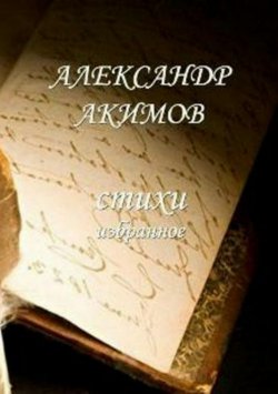 Книга "Стихи «избранное»" – Александр Хакимов, Александр Акимов, 2016