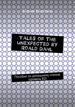 Книга "Tales of the unexpected by Roald Dahl. Пособие по домашнему чтению (уровень В2)" – Ксения Болотина