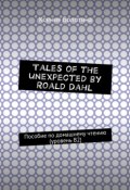 Tales of the unexpected by Roald Dahl. Пособие по домашнему чтению (уровень В2) (Ксения Болотина)