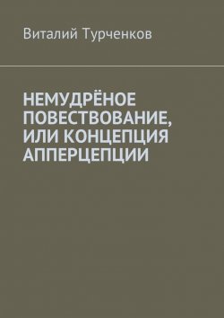 Книга "Немудрёное повествование, или Концепция апперцепции" – Виталий Турченков