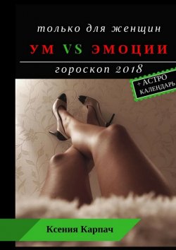 Книга "Только для женщин. Ум vs эмоции. Гороскоп 2018" – Ксения Карпач