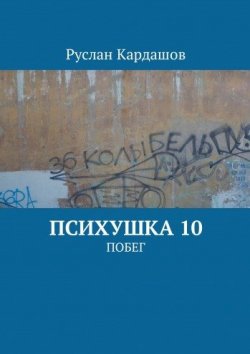 Книга "Психушка 10. Побег" – Руслан Витальевич Кардашов, Руслан Кардашов