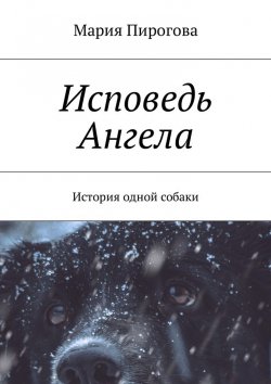 Книга "Исповедь Ангела. История одной собаки" – Мария Пирогова