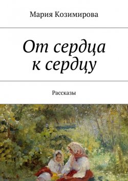 Книга "От сердца к сердцу. Рассказы" – Мария Козимирова