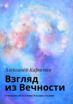 Книга "Взгляд из Вечности. О творчестве и жизни Эльдара Ахадова" – Александр Карпенко