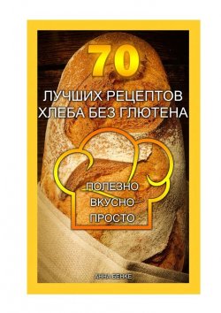 Книга "70 лучших рецептов хлеба без глютена. Полезно, вкусно, просто" – Анна Бенке