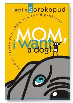 Книга "Mom, I want a dog. How to please your child and avoid problems" – Natalie Sorokopud