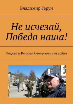 Книга "Не исчезай, Победа наша! Родина и Великая Отечественная война" – Владимир Герун