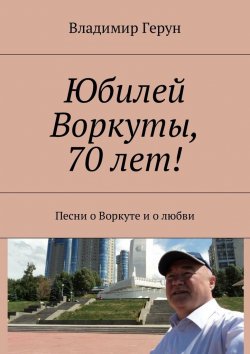 Книга "Юбилей Воркуты, 70 лет! Песни о Воркуте и о любви" – Владимир Герун