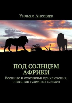 Книга "Под солнцем Африки. Военные и охотничьи приключения, описания туземных племен" – Уильям Ансордж