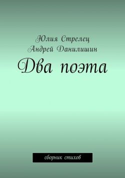 Книга "Два поэта. Сборник стихов" – Юлия Стрелец, Андрей Данилишин