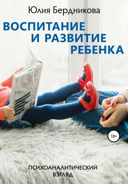 Книга "Воспитание и развитие ребенка. Психоаналитический взгляд" – Юлия Бердникова, 2018