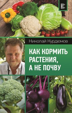 Книга "Как кормить растения, а не почву" {Современный подход к саду и огороду} – Николай Курдюмов, 2018