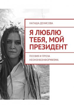 Книга "Я люблю тебя, мой президент. Поэзия и проза неононконформизма" – Наташа Денисова