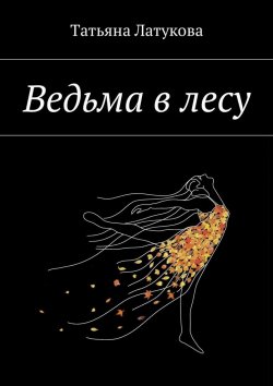 Книга "Ведьма в лесу. Ведьма 1.0" – Татьяна Юрьевна Латукова, Татьяна Латукова