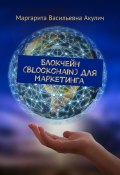 Блокчейн (Blockchain) для маркетинга (Маргарита Акулич, Маргарита Акулич)