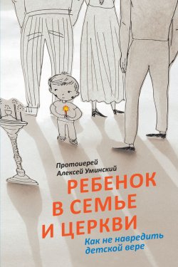 Книга "Ребенок в семье и Церкви. Как не навредить детской вере" – протоиерей Алексей Уминский, 2016