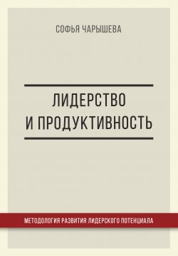 Книга "Лидерство и продуктивность: методология развития лидерского потенциала" – Софья Чарышева, 2017