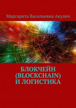 Книга "Блокчейн (Blockchain) и логистика" – Маргарита Акулич, Маргарита Акулич