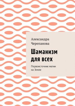 Книга "Шаманизм для всех. Первоисточник магии на Земле" – Александра Черепанова