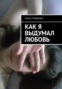 Книга "Как я выдумал любовь" – Ольга Лукинова