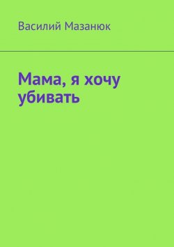 Книга "Мама, я хочу убивать" – Василий Мазанюк