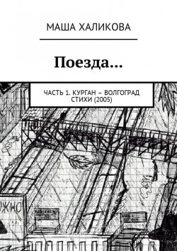 Книга "Поезда… Часть 1. Курган – Волгоград. Стихи (2005)" – Маша Халикова