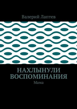 Книга "Нахлынули воспоминания. Мама" – Валерий Лаптев