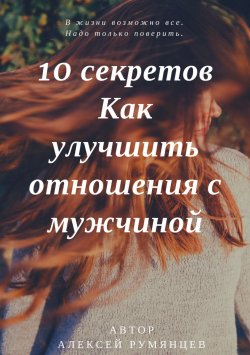 Книга "10 секретов как улучшить отношения с мужчиной" – Алексей Румянцев, 2018