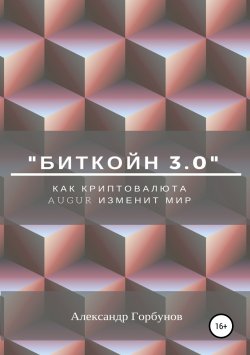 Книга "«Биткойн 3.0». Как криптовалюта Augur изменит мир" – Александр Аркадьевич Горбунов, Александр Горбунов, 2018