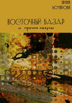 Книга "Восточный базар и прочие казусы" – Ирина Бочарова, 2016