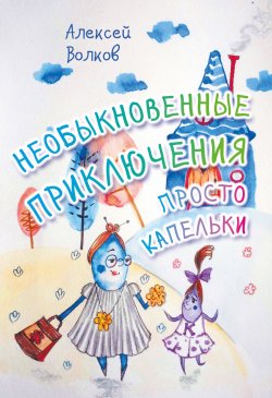 Книга "Необыкновенные приключения Просто Капельки" – Алексей Волков, 2016