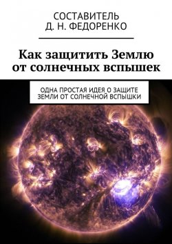 Книга "Как защитить Землю от солнечных вспышек. Одна простая идея о защите Земли от солнечной вспышки" – Д. Н. Федоренко, Д. Федоренко