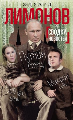 Книга "Сводка новостей. Путин – отец, Макрон – сын, Собчак – дочь" – Эдуард Лимонов, 2018