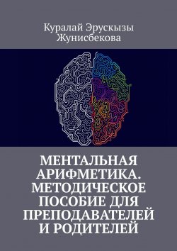 Книга "Ментальная арифметика. Методическое пособие для преподавателей и родителей" – Куралай Жунисбекова