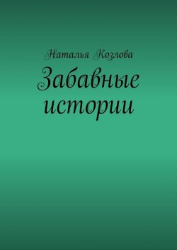 Книга "Забавные истории" – Наталья Федоровна Козлова, Наталья Козлова