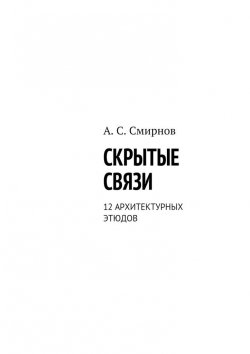 Книга "Скрытые связи. 12 архитектурных этюдов" – Андрей Владимирович Смирнов, Андрей Смирнов