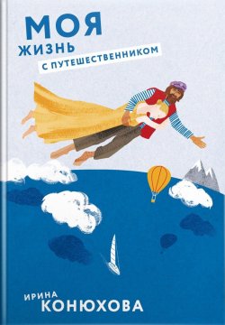 Книга "Моя жизнь с путешественником" – Ирина Анатольевна Конюхова, Ирина Конюхова, 2017
