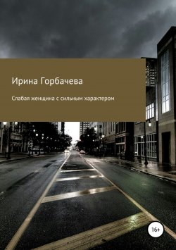Книга "Слабая женщина с сильным характером" – Ирина Горбачева, 2015