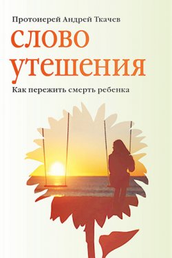 Книга "Слово утешения. Как пережить смерть ребенка" – Андрей Ткачев, Евгения Колядина, 2017