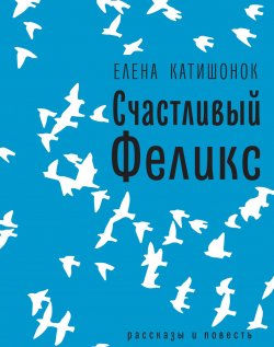Книга "Счастливый Феликс: рассказы и повесть" {Самое время!} – Елена Катишонок, 2018