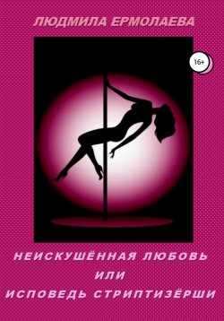 Книга "Неискушённая любовь, или Исповедь стриптизёрши" – Людмила Ермолаева, 2018