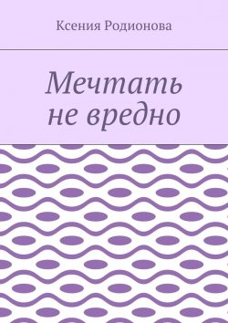 Книга "Мечтать не вредно" – Ксения Родионова