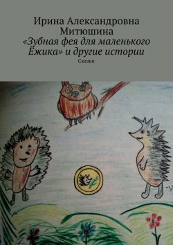 Книга "«Зубная фея для маленького Ёжика» и другие истории. Сказки" – Ирина Митюшина