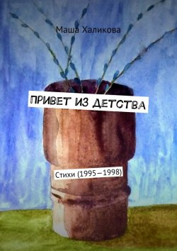 Книга "Привет из детства. Стихи (1995—1998)" – Маша Халикова