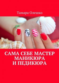 Книга "Сама себе мастер маникюра и педикюра" – Тамара Олешко