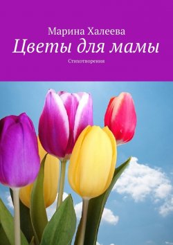 Книга "Цветы для мамы. Стихотворения" – Марина Халеева