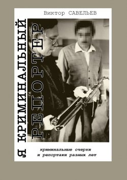 Книга "Я криминальный репортер. Криминальные очерки и репортажи разных лет" – Виктор Савельев