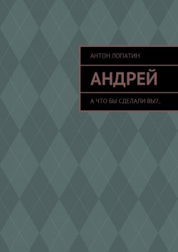 Книга "Андрей. А что бы сделали вы?.." – Антон Лопатин