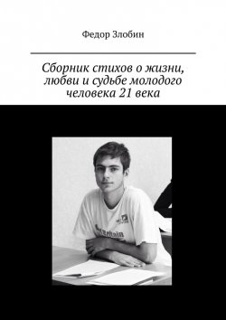 Книга "Сборник стихов о жизни, любви и судьбе молодого человека 21 века" – Федор Злобин